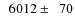 $\phantom{0}6012\pm\phantom{0}70$