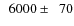 $\phantom{0}6000\pm\phantom{0}70$