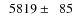 $\phantom{0}5819\pm\phantom{0}85$