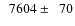 $\phantom{0}7604\pm\phantom{0}70$