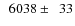 $\phantom{0}6038\pm\phantom{0}33$