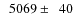 $\phantom{0}5069\pm\phantom{0}40$