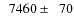 $\phantom{0}7460\pm\phantom{0}70$