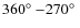 $360\hbox{$^\circ$ }{-}270\hbox{$^\circ$ }$