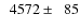 $\phantom{0}4572\pm\phantom{0}85$