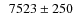$\phantom{0}7523\pm250$