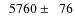 $\phantom{0}5760\pm\phantom{0}76$