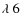 $\lambda ~ 6$