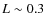 $L \sim 0.3$