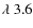 $\lambda ~ 3.6$