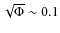 $\sqrt{\Phi} \sim 0.1$