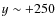 $y \sim +250$