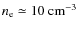 $n_{\rm e} \simeq 10~{\rm cm}^{-3}$
