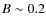 $B \sim 0.2$