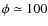 $\phi \simeq 100$