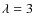 $\lambda = 3$