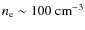 $n_{\rm e} \sim 100~{\rm cm}^{-3}$