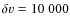 $\delta {v}=10~000$