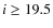$i \ge 19.5$
