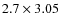 $2.7 \times 3.05$