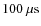 $100~\rm {\mu s}$