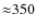${\approx} 350$