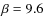 $\beta = 9.6$