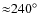 ${\approx} 240^{\circ}$