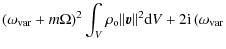 $\displaystyle \left(\omega_{\rm var}+m\Omega\right)^2 \displaystyle \int_V \rho_{\rm o}
\Vert\vec{v}\Vert^2 {\rm d}V +2 {\rm i} \left(\omega_{\rm var}\right.$