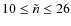 $10 \leq \tilde{n} \leq 26$