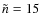 $\tilde{n}=15$