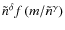 $\tilde{n}^{\delta}f\left(m/\tilde{n}^{\gamma}\right)$