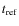 $t_{\rm ref}$