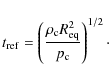 \begin{displaymath}t_{\rm ref} = \left( \frac{\rho_{\rm c} R_{\rm eq}^2}{p_{\rm c}} \right)^{1/2}\cdot
\end{displaymath}