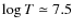 $\log T \simeq 7.5$