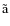 $\tilde{\textrm{a}}$