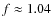 $f \approx 1.04$