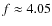 $f \approx 4.05$