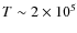 $T \sim 2\times 10^5$
