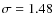 $\sigma=1.48$