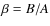 $\beta = B/A$