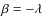 $\beta = -\lambda$