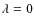 $\lambda = 0$