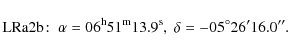 \begin{displaymath}{\rm LRa2b}\!: ~ \rm\alpha = 06^h 51^m 13.9^s,\; \delta=-05^\circ 26' 16.0''.\end{displaymath}