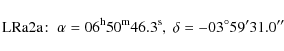 \begin{displaymath}{\rm LRa2a}\!: ~ \rm\alpha = 06^h 50^m 46.3^s,\; \delta=-03^\circ 59' 31.0''\end{displaymath}