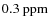$0.3~\rm ppm$