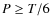 $P\geq T/6$
