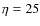 $\eta = 25$