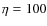 $\eta = 100$