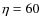 $\eta = 60$
